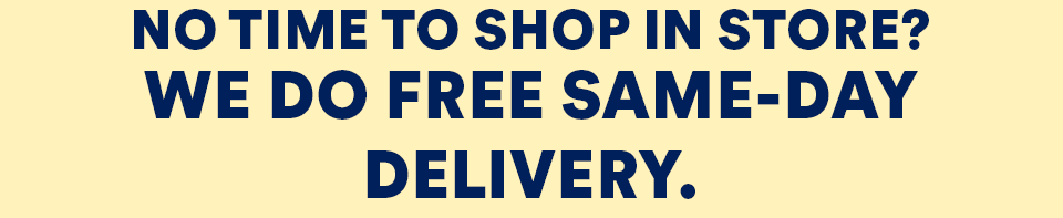 NO TIME TO SHOP IN STORE? WE DO FREE SAME-DAY DELIVERY.