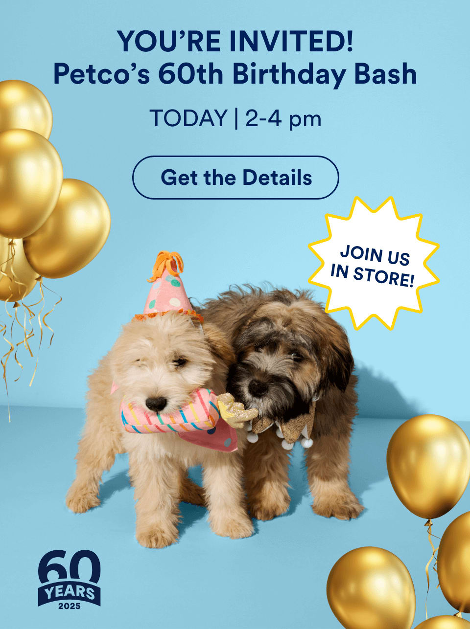 YOU’RE INVITED! Petco’s 60th Birthday Bash. TODAY | 2-4 pm. Get The Details. JOIN US IN STORE!