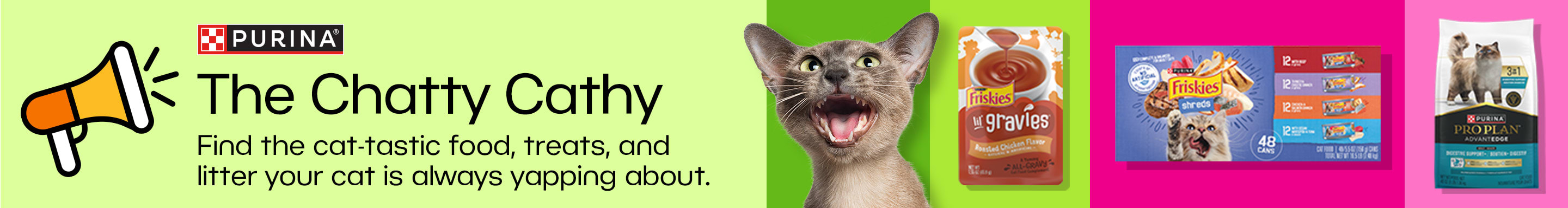 Purina. The Chatty Cathy. Find the cat-tastic food, treats, and litter your cat is always yapping about.