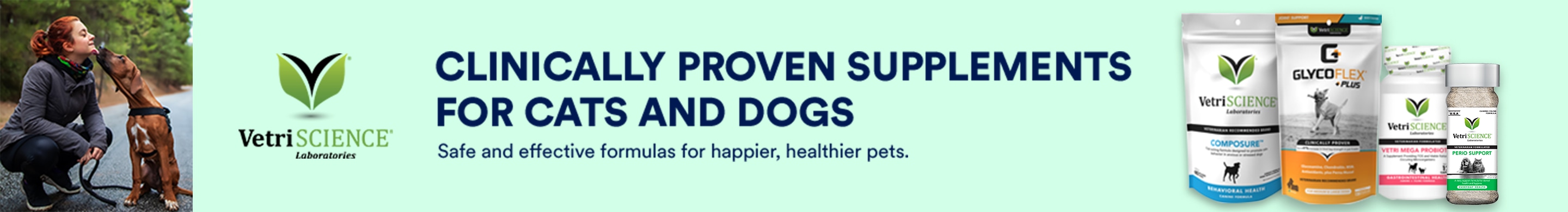 VetriScience Laboratories. CLINICALLY PROVEN SUPPLEMENTS FOR CATS AND DOGS. Safe and effective formulas for happier, healthier pets.