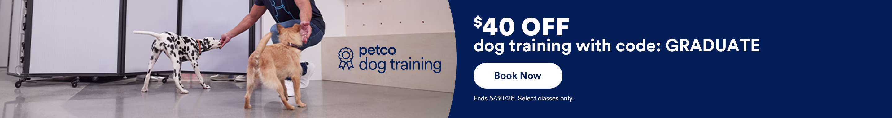 Petco Dog Training. $40 OFF dog training with code: GRADUATE. Select classes. Book Now. Ends 5/30/26. Select classes only.