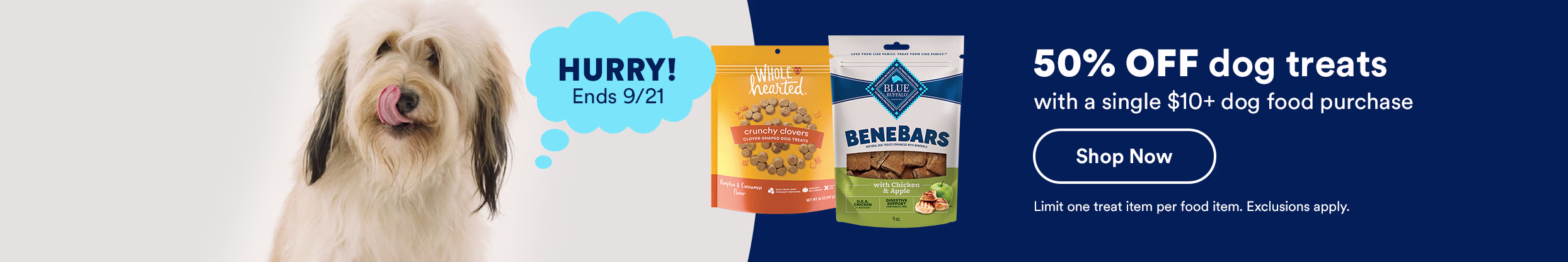 Hurry! Ends 9/21. 50% OFF dog treats with a single $10+ dog food purchase. Shop Now. Limit one treat item per food item. Exclusions apply.