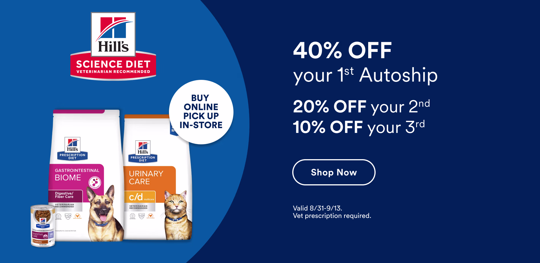 Hill’s Science Diet. Buy online pick up in-store. 40% Off your 1st Autoship. 20% Off your 2nd. 10% OFF your 3rd. Shop now. Valid 8/31-9/13. Vet prescription required.