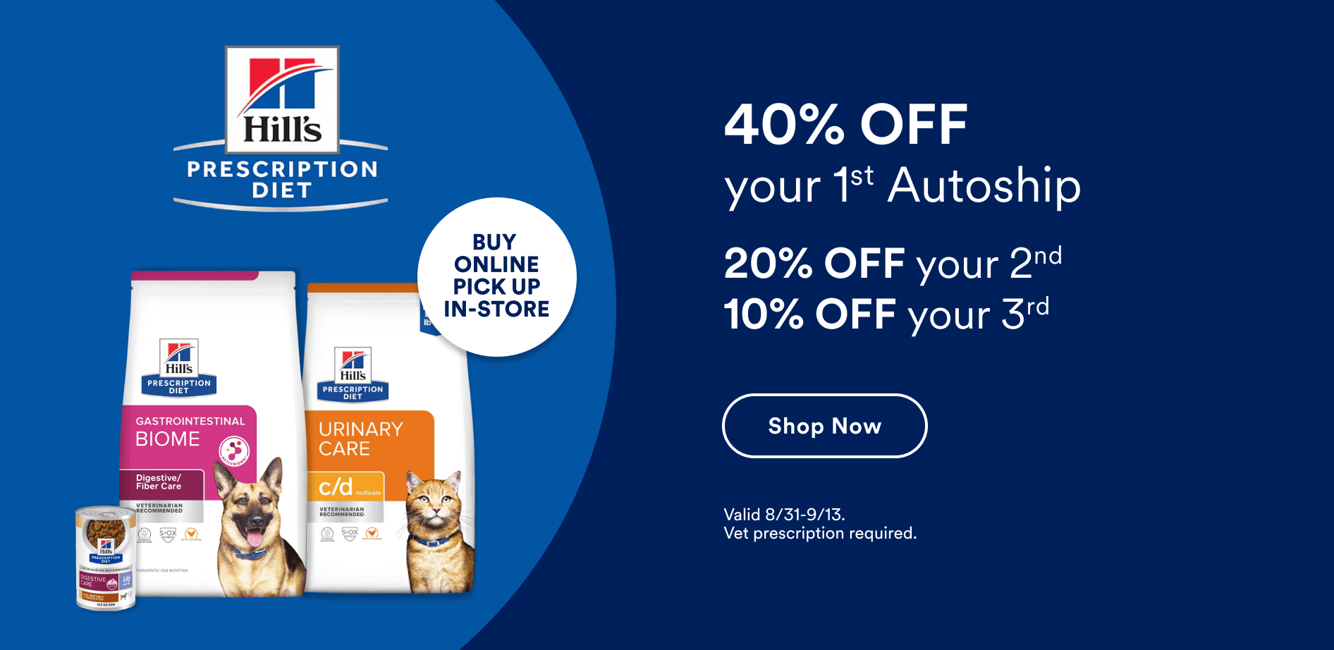 Hill’s Science Diet. Buy online pick up in-store. 40% Off your 1st Autoship. 20% Off your 2nd. 10% OFF your 3rd. Shop now. Valid 8/31-9/13. Vet prescription required.