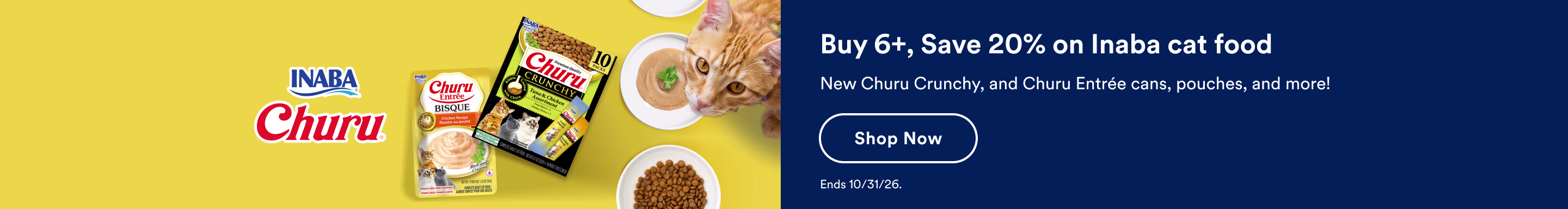Buy 6+, Save 20% on Inaba cat food. New Churu Crunchy, and Churu Entrée cans, pouches, and more! Shop now. Ends 10/31/26.