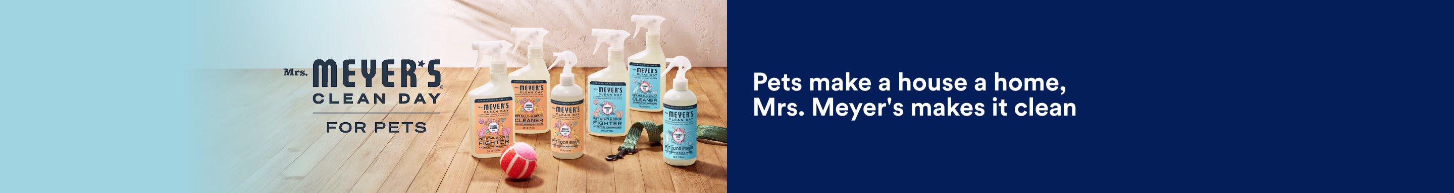 Mrs. Meyer's Cleam Day for pets. Pets make a house a home, Mrs. Meyer's makes it clean.
