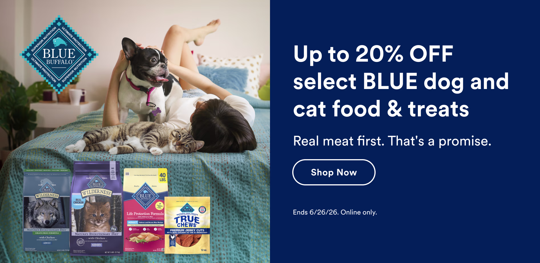 Up to 20% off select BLUE dog and cat food & treats. Real meat first. That's a promise. Shop now. Ends 6/26/26. Online only.