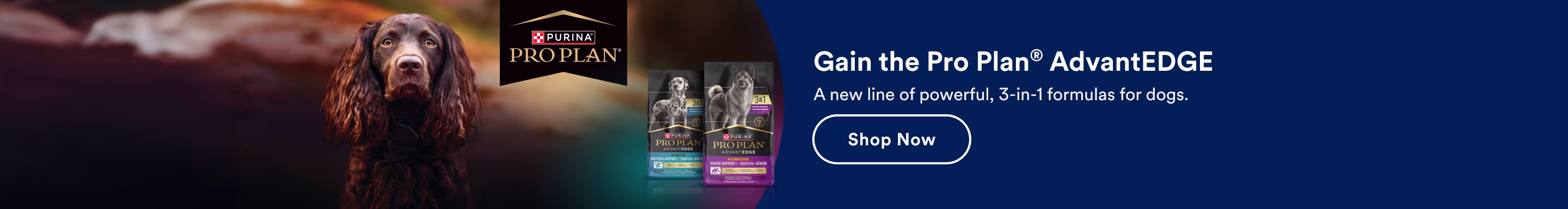 Purina Pro Plan. Gain the Pro Plan® AdvantEDGE. A new line of powerful, 3-in-1 formulas for dogs. Shop now.