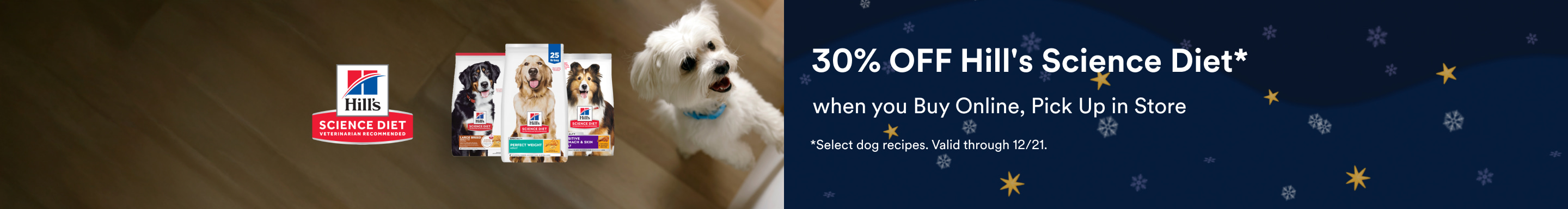 30% OFF Hill's Science Diet* when you Buy Online, Pick Up in Store. *Select dog recipes. Valid through 12/21.