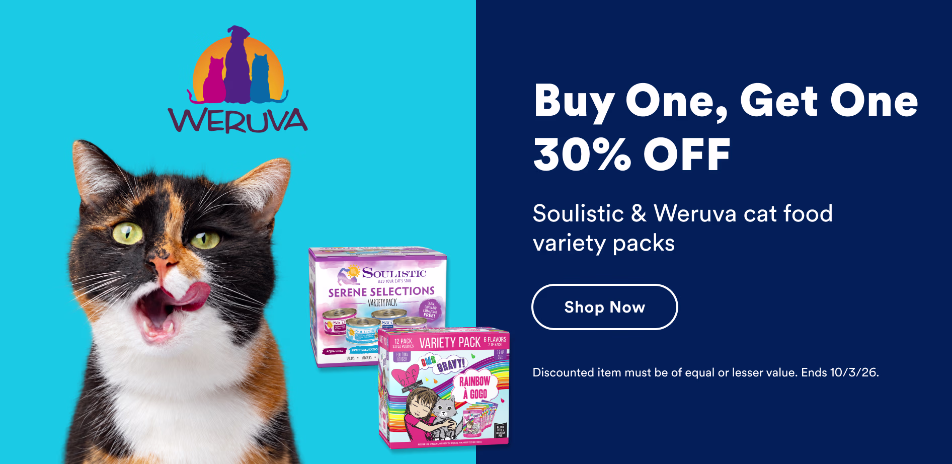 Buy One, Get One 30% OFF Soulistic & Weruva cat food variety packs. Shop now. Discounted item must be of equal or lesser value. Ends 10/3/26.