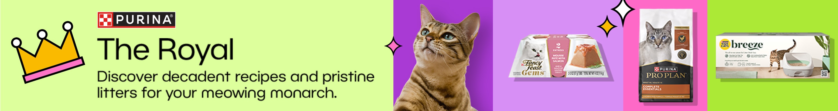 Purina. The Royal Discover decadent recipes and pristine litters for your meowing monarch.