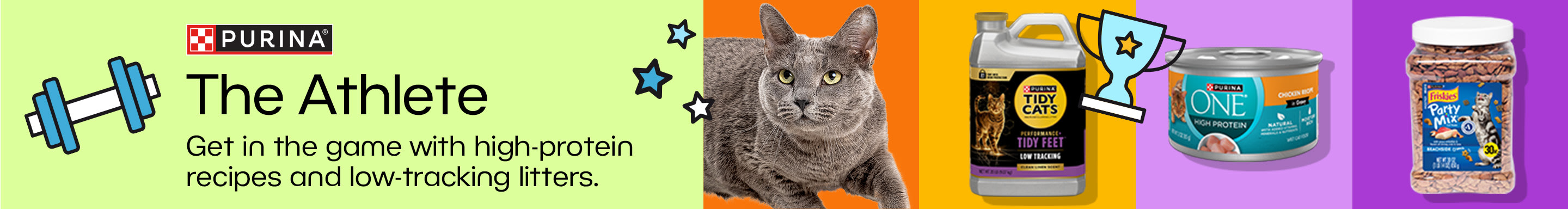 Purina. The Athlete. Get in the game with high-protein recipes and low-tracking litters.
