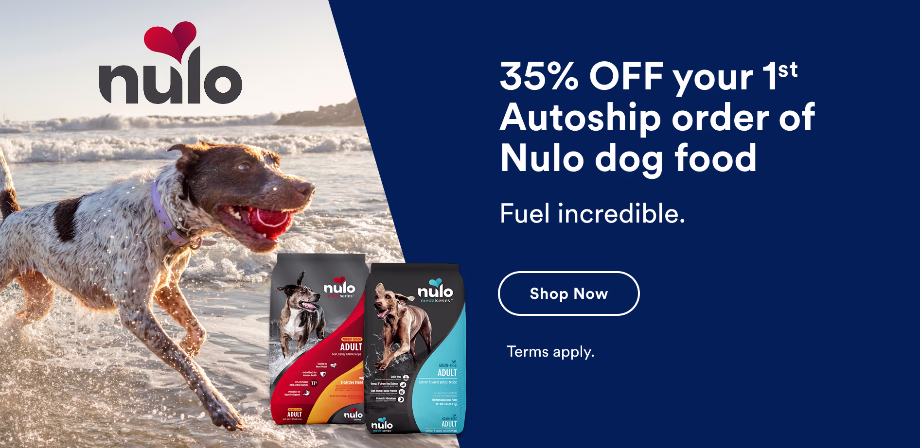 35% OFF your 1st Autoship order of Nulo dog food. Fuel incredible. Shop now. Terms apply.
