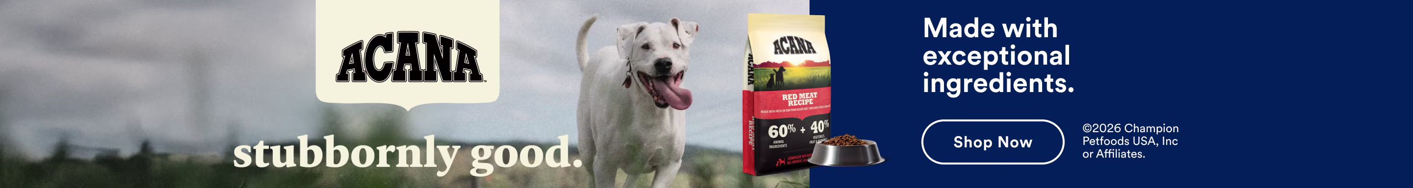 Acana. Stubbornly good. Made with exceptional ingredients. Shop now.
