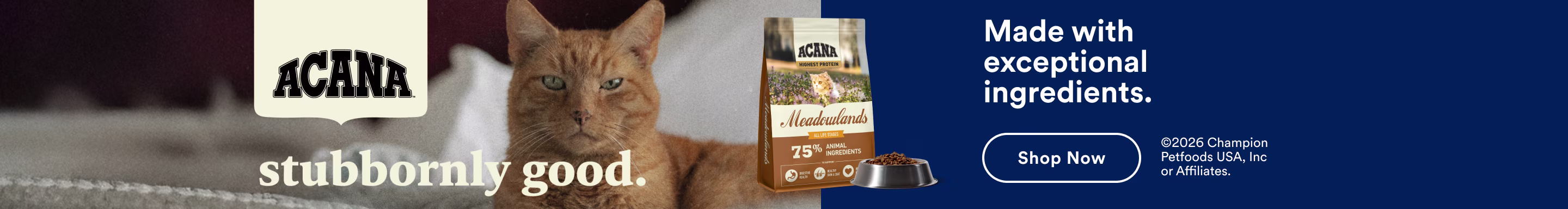 Acana: Stubbornly Good. Made with exceptional ingredients. Shop Now. ©2026 Champion Petfoods USA, Inc or Affiliates.