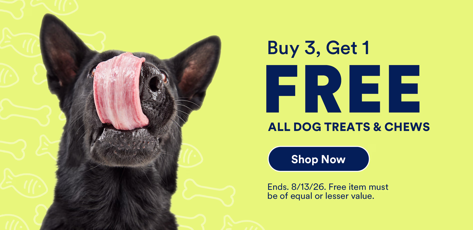 Buy 3, get 1 free all dog treats and chews. Shop now. Ends. 8/13/26. Free item must be of equal or lesser value.