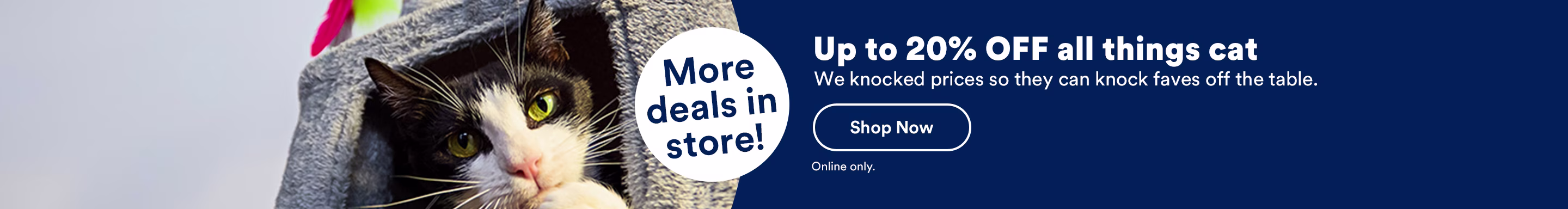 More deals in store! Up to 20% OFF all things cat. We knocked prices so they can knock faves off the table. Shop Now. Online only.