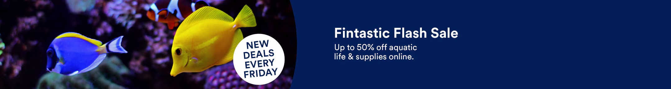 New Deals Every Friday. Fantastic Flash Sale. Up to 50% off aquatic life & supplies online.