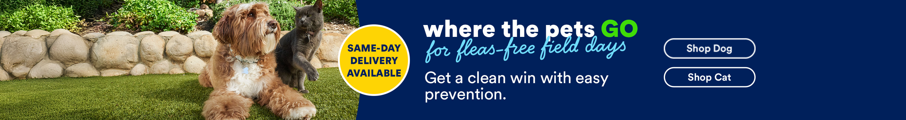 Same-Day Delivery Available. Where the pets go for fleas-free field days. Get a clean win with easy prevention. Shop Dog. Shop Cat.