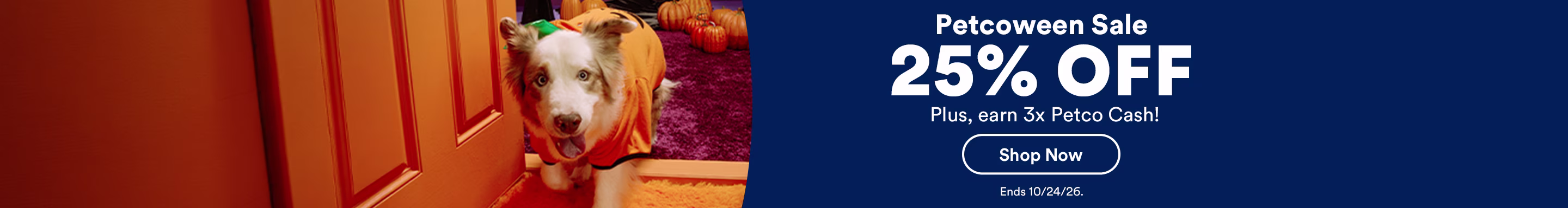 Petcoween Sale. 25% OFF Plus, earn 3x Petco Cash! Shop now. Ends 10/24/26.
