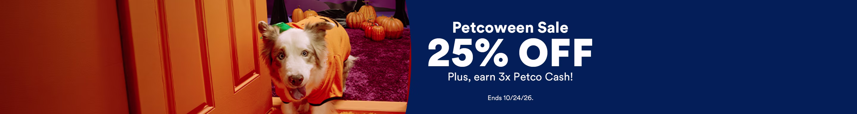 Petcoween Sale. 25% OFF Plus, earn 3x Petco Cash! Ends 10/24/26.