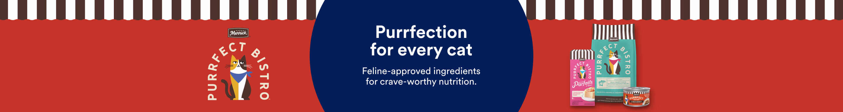 Purrfection for every cat. Feline-approved ingredients for crave-worthy nutrition.