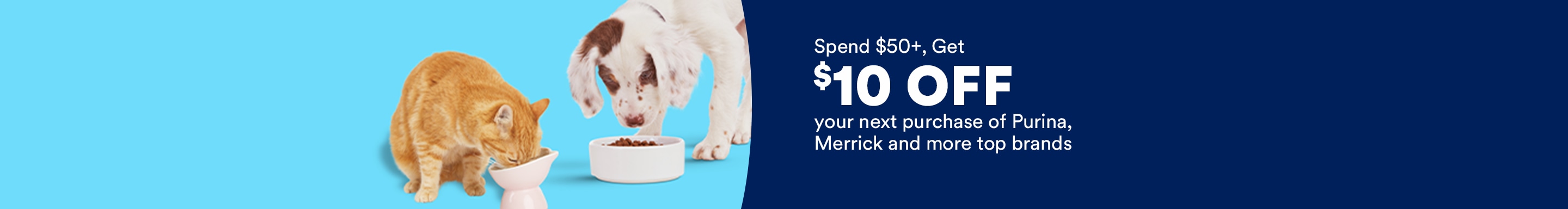 Spend $50+, Get $10 OFF your next purchase of Purina, Merrick and more top brands.