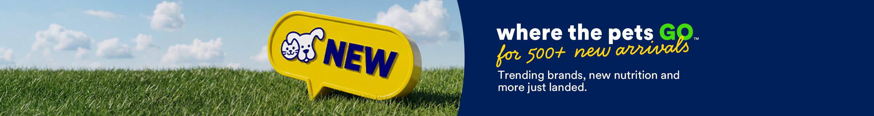 Where the pets go for 500+ new arrivals. Trending brands, new nutrition and more just landed.