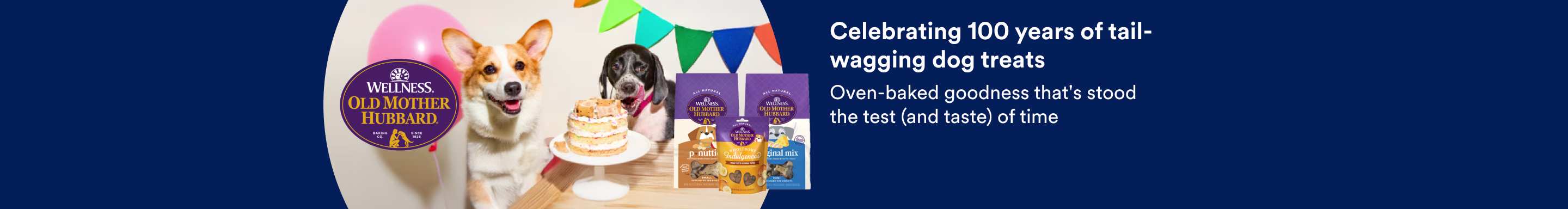 Wellness. Old Mother Hubbard. Celebrating 100 years of tail-wagging dog treats. Oven-baked goodness that's stood the test (and taste) of time.