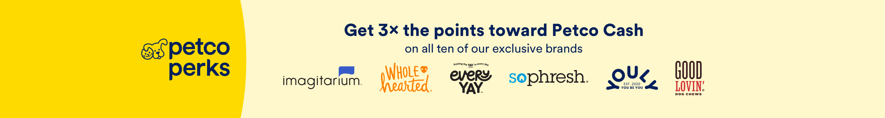 Petco Perks. Get 3x the points toward Petco Cash on all ten of our exclusive brands.