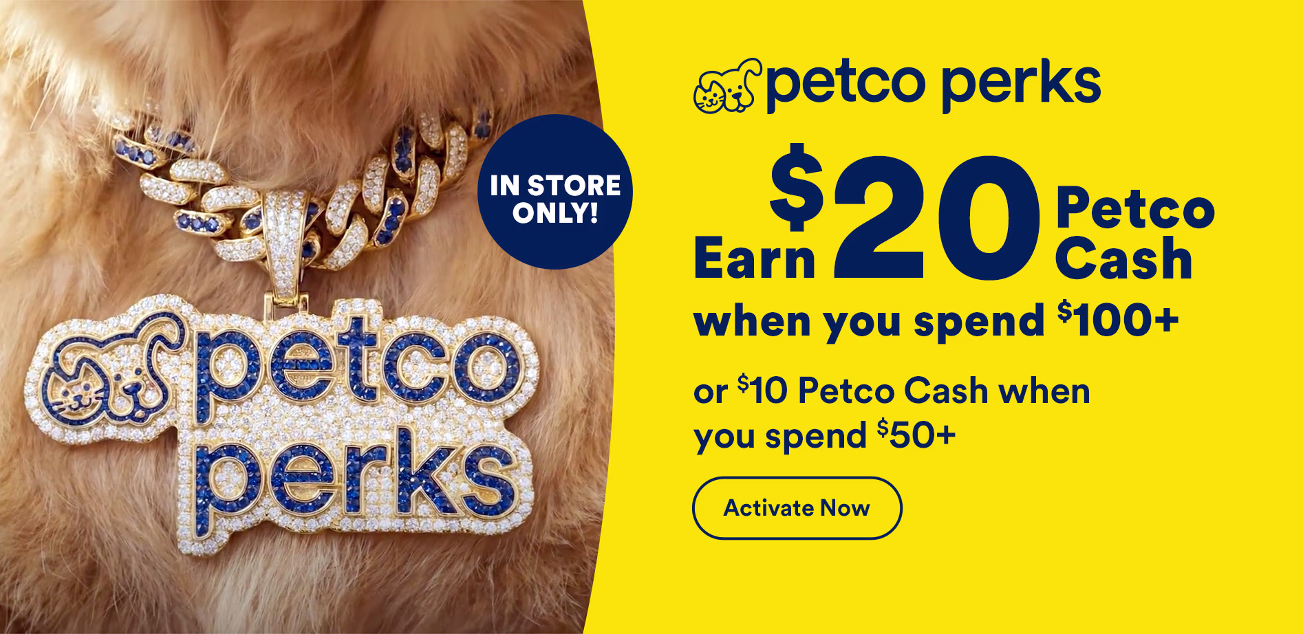 Petco Perks. Earn $20 Petco Cash when you spend $100+. Activate in App. Ends 10/31/26. See Details.