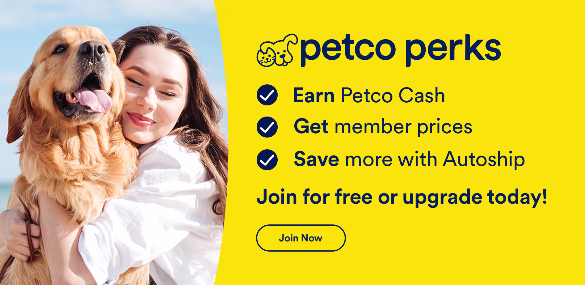 Petco Perks. Earn Petco Cash, get member prices, and save more with Autoship. Join for free or upgrade today! Join now.