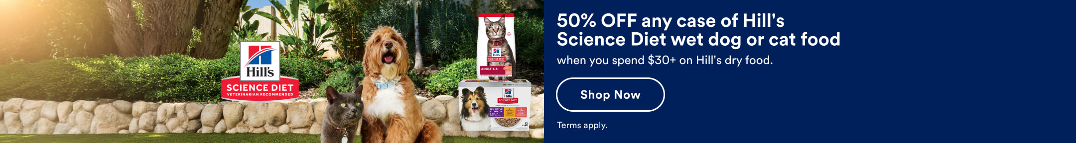Hill's Science Diet. 50% OFF any case of Hill's Science Diet wet dog or cat food when you spend $30+ of Hill's dry food. Shop Now. Terms apply.
