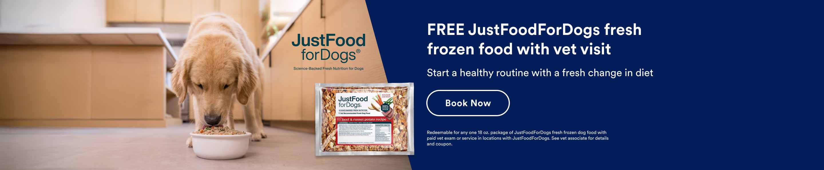 FREE JustFoodForDogs fresh frozen food with vet visit. Start a healthy routine with a fresh change in diet. Book now. Redeemable for any one 18 oz. package of JustFoodForDogs fresh frozen dog food with paid vet exam or service in locations with JustFoodForDogs. See vet associate for details and coupon.