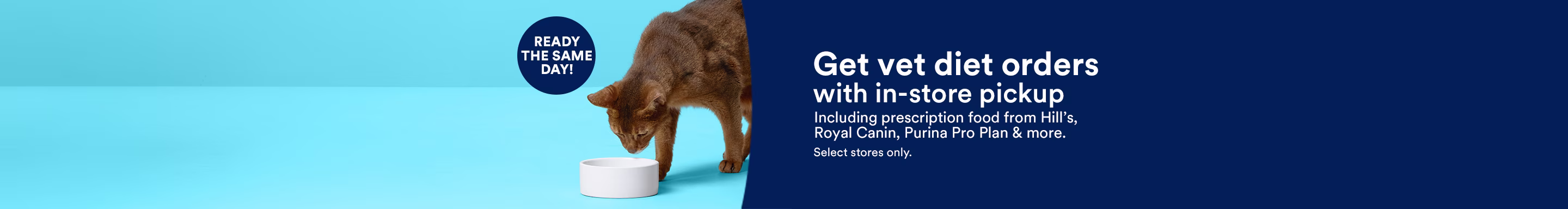 Ready the same day! Get vet diet orders with in-store pickup. Including prescription food from Hill's, Royal Canin, Purina Pro Plan & more. Select stores only.