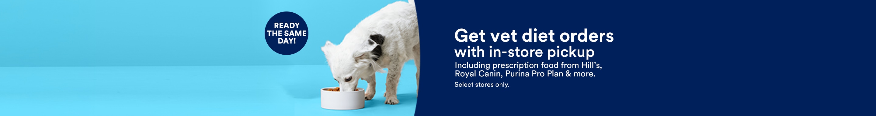 Ready the same day! Get vet diet orders with in-store pickup. Including prescription food from Hill's, Royal Canin, Purina Pro Plan & more. Select stores only.