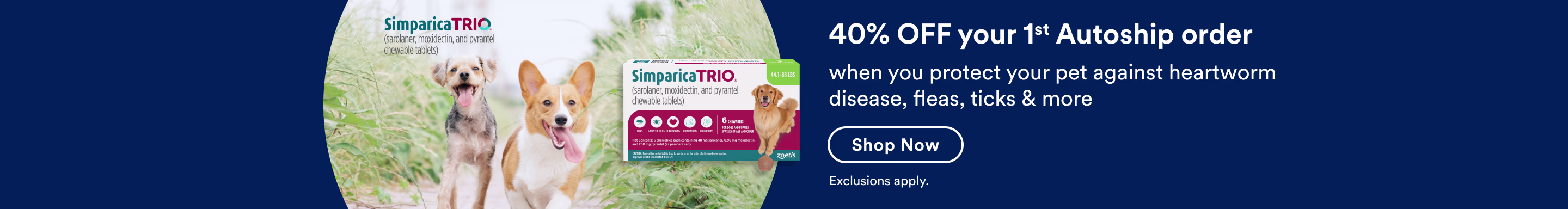Simparica Trio. 40% OFF your 1st Autoship order when you protect your pet against heartworm disease, fleas, ticks & more. Shop Now. Exclusions apply.