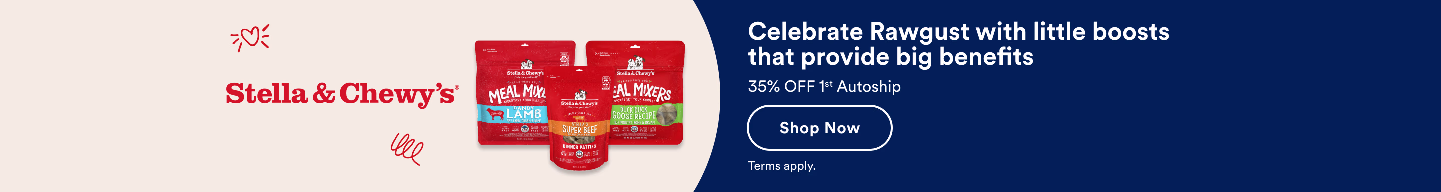 Stella & Chewy's. Celebrate Rawgust with little boosts that provide big benefits. 35% OFF 1st Autoship. Shop Now. Terms apply.