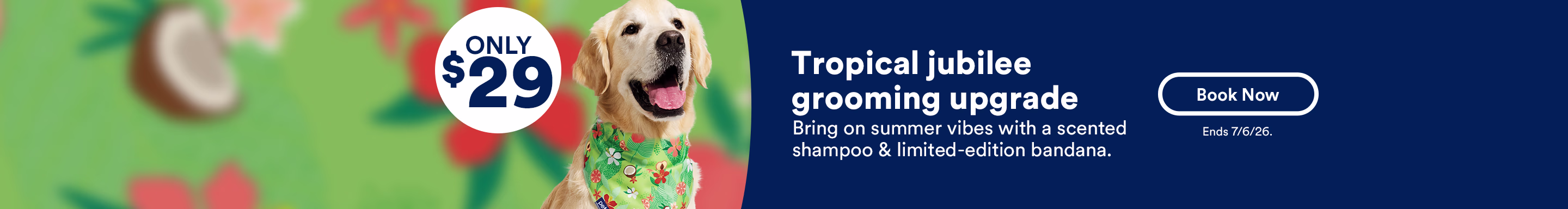 Only $29. Tropical jubilee grooming upgrade. Bring on summer vibes with a scented shampoo & limited-edition bandana. Book now. Ends 7/6/26.