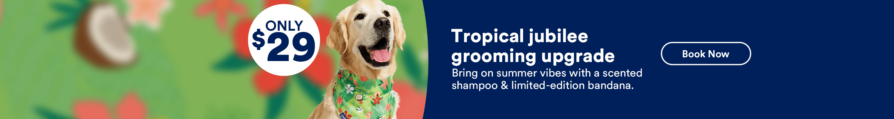 Only $29. Tropical jubilee grooming upgrade. Bring on summer vibes with a scented shampoo & limited-edition bandana. Book now. Ends 7/6/26.