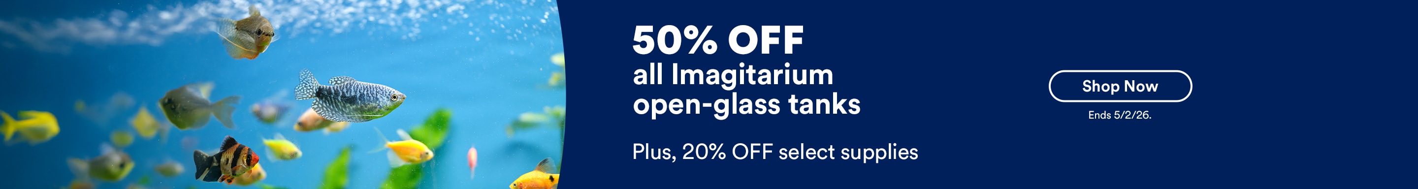 50% off all Imagitarium open-glass tanks. Plus, 20% OFF select supplies. Shop now. Ends 5/2/26.