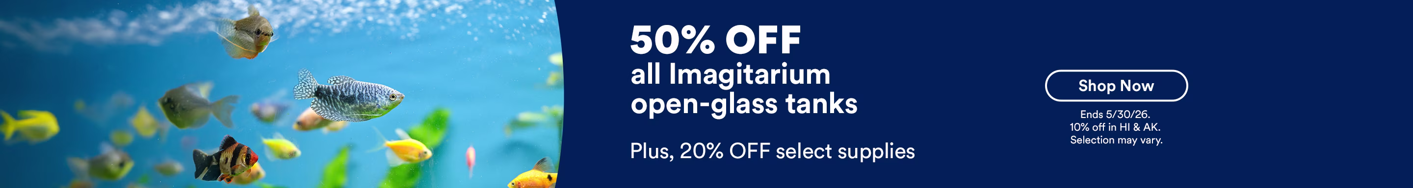 50% off all Imagitarium open-glass tanks. Plus, 20% OFF select supplies. Shop now. Ends 5/30/26.