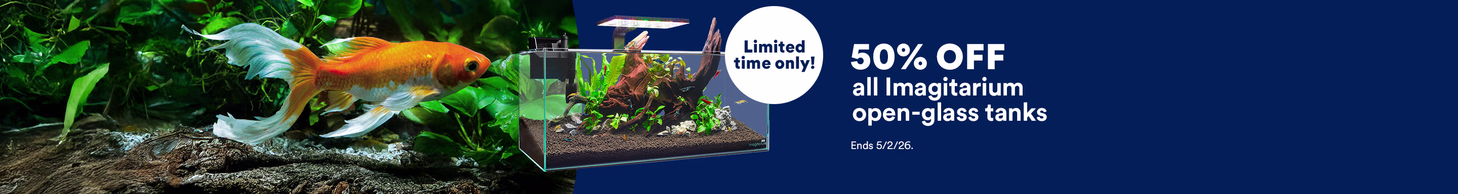 Limited time only! 50% off all Imagitarium open-glass tanks. Ends 4/5/26.