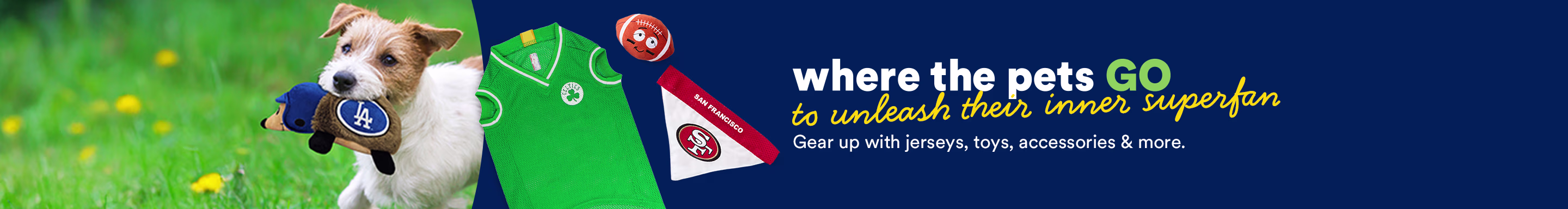 Where the pets GO to unleash their inner superfan. Gear up with jerseys, toys, accessories & more.