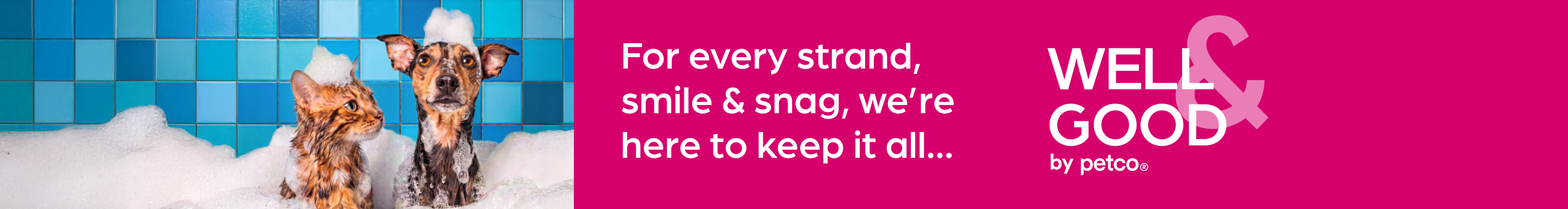 For every strand, smile & snag, we’re here to keep it all... Well & Good by Petco.