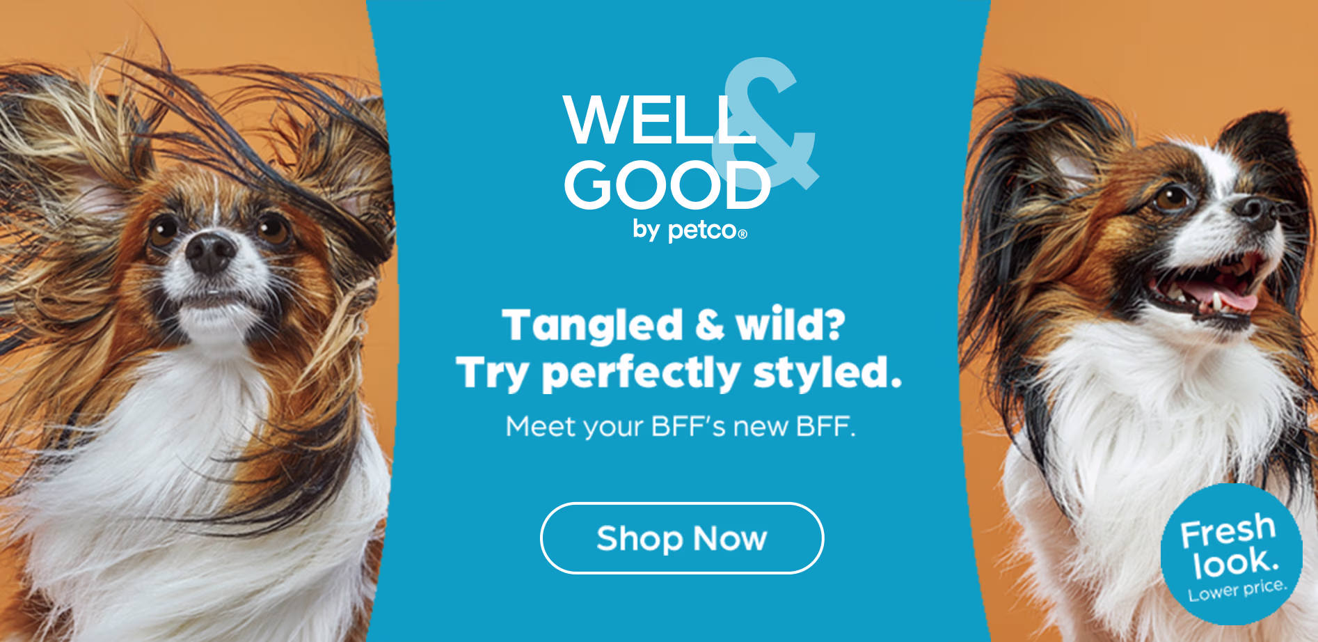 Well & Good by Petco. Tangled & wild? Try perfectly styled. Meet your BFF's new BFF. Fresh look. Lower price. Shop now.