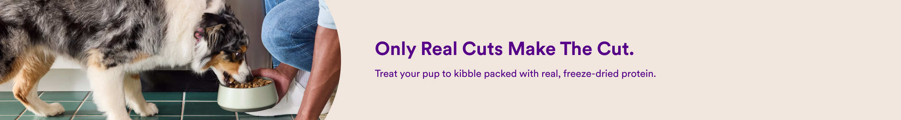 Only Real Cuts Make The Cut. Treat your pup to kibble packed with real, freeze-dried protein.