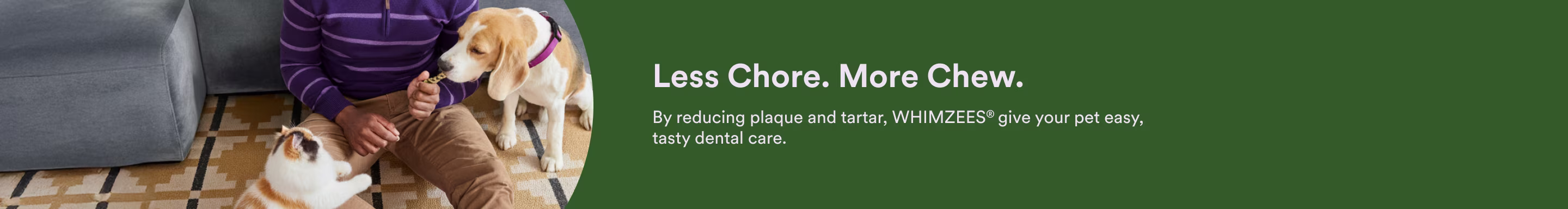 Less Chore. More Chew. By reducing plaque and tartar, WHIMZEES® give your pet easy, tasty dental care.