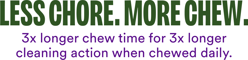LESS CHORE. MORE CHEW. 3x longer chew time for 3x longer cleaning action when chewed daily.